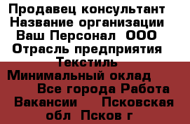 Продавец-консультант › Название организации ­ Ваш Персонал, ООО › Отрасль предприятия ­ Текстиль › Минимальный оклад ­ 38 000 - Все города Работа » Вакансии   . Псковская обл.,Псков г.